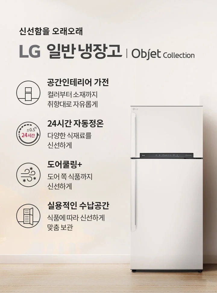신선함을 오래오래 LG 일반냉장고 | Objet Collection. 공간인테리어 가전: 컬러부터 소재까지 취향대로 자유롭게. 24시간 자동정온: 다양한 식재료를 신선하게. 도어쿨링+: 도어 쪽 식품까지 신선하게. 실용적인 수납 공간: 식품에 따라 신선하게 맞춤 보관. 이미지에는 냉장고와 함께 식물이 놓인 실내 공간이 보입니다.